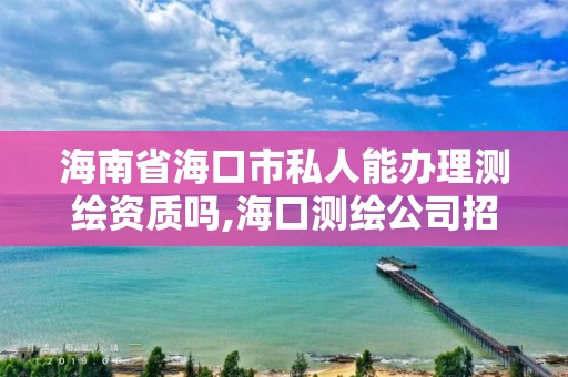 海南省海口市私人能办理测绘资质吗,海口测绘公司招聘