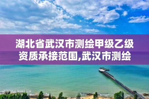 湖北省武汉市测绘甲级乙级资质承接范围,武汉市测绘工程技术规定