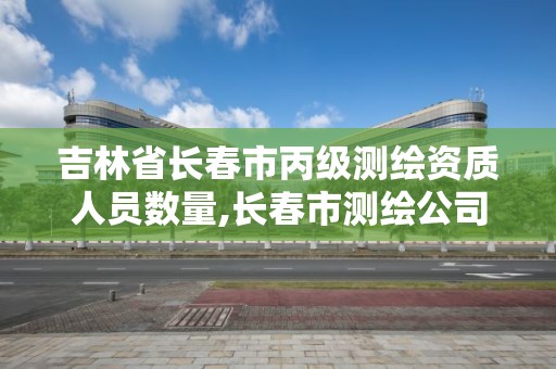 吉林省长春市丙级测绘资质人员数量,长春市测绘公司招聘