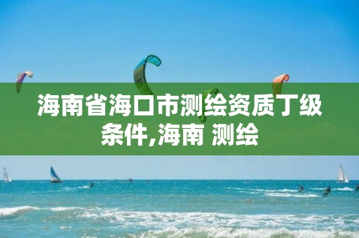 海南省海口市测绘资质丁级条件,海南 测绘