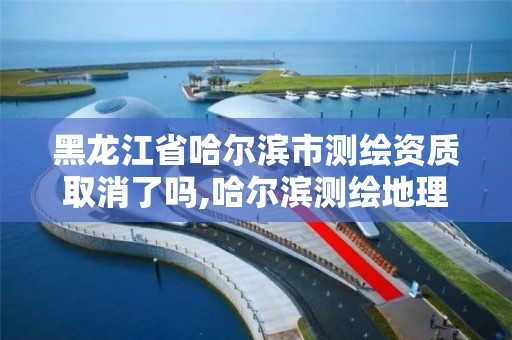 黑龙江省哈尔滨市测绘资质取消了吗,哈尔滨测绘地理信息局