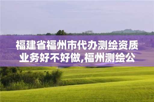 福建省福州市代办测绘资质业务好不好做,福州测绘公司电话