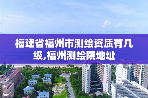 福建省福州市测绘资质有几级,福州测绘院地址