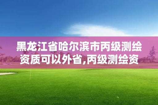 黑龙江省哈尔滨市丙级测绘资质可以外省,丙级测绘资质可以跨省作业吗