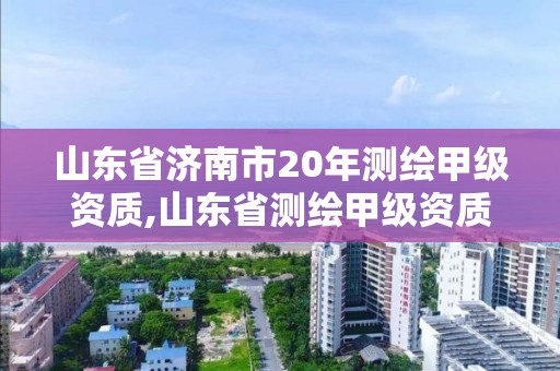 山东省济南市20年测绘甲级资质,山东省测绘甲级资质单位