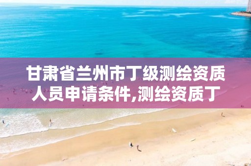 甘肃省兰州市丁级测绘资质人员申请条件,测绘资质丁级是什么意思