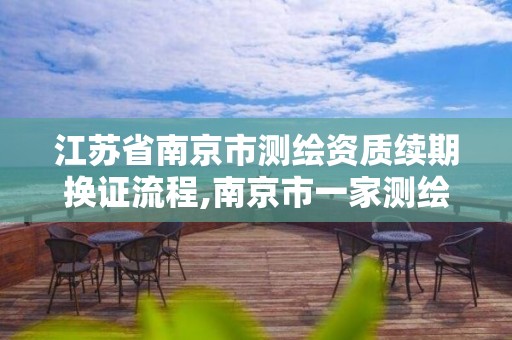 江苏省南京市测绘资质续期换证流程,南京市一家测绘资质单位要使用