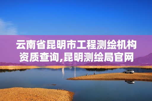 云南省昆明市工程测绘机构资质查询,昆明测绘局官网