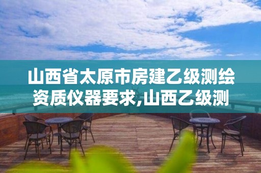 山西省太原市房建乙级测绘资质仪器要求,山西乙级测绘资质单位。