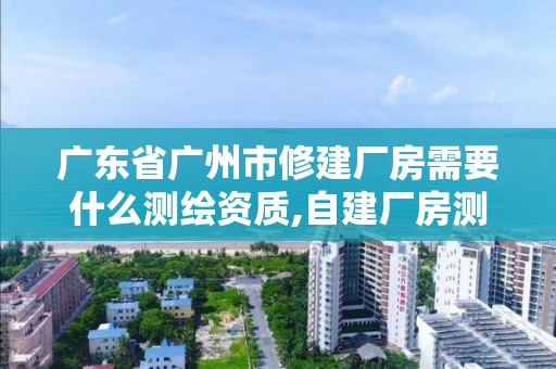 广东省广州市修建厂房需要什么测绘资质,自建厂房测绘费计入什么科目。