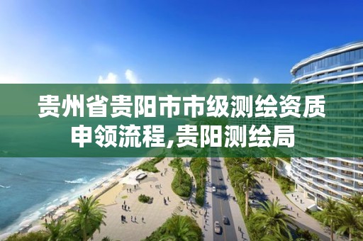 贵州省贵阳市市级测绘资质申领流程,贵阳测绘局