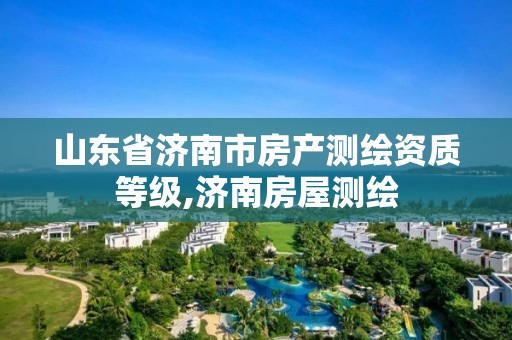 山东省济南市房产测绘资质等级,济南房屋测绘