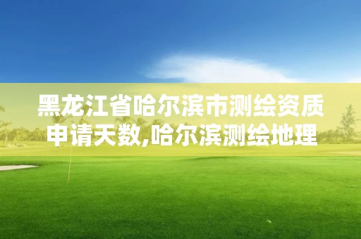 黑龙江省哈尔滨市测绘资质申请天数,哈尔滨测绘地理信息局