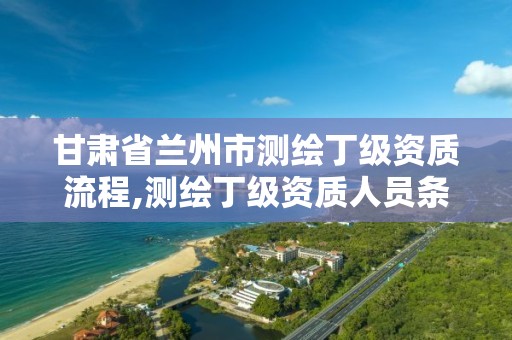 甘肃省兰州市测绘丁级资质流程,测绘丁级资质人员条件