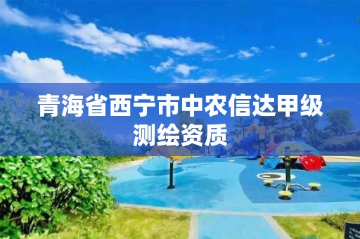 青海省西宁市中农信达甲级测绘资质