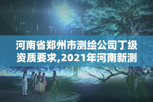 河南省郑州市测绘公司丁级资质要求,2021年河南新测绘资质办理