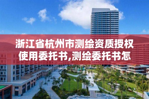 浙江省杭州市测绘资质授权使用委托书,测绘委托书怎么写范文。