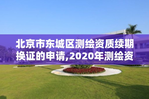 北京市东城区测绘资质续期换证的申请,2020年测绘资质续期怎么办理