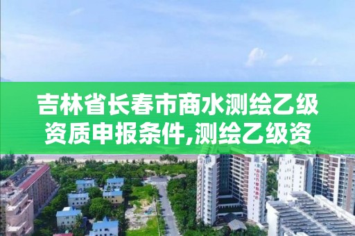 吉林省长春市商水测绘乙级资质申报条件,测绘乙级资质的要求。