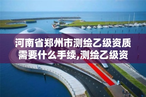 河南省郑州市测绘乙级资质需要什么手续,测绘乙级资质业务范围。