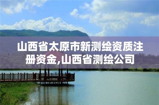 山西省太原市新测绘资质注册资金,山西省测绘公司