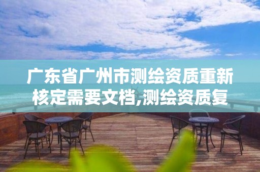 广东省广州市测绘资质重新核定需要文档,测绘资质复审换证