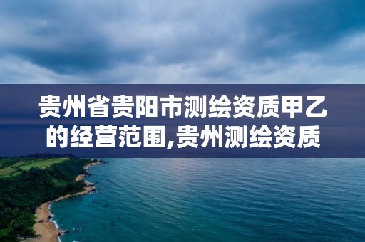 贵州省贵阳市测绘资质甲乙的经营范围,贵州测绘资质延期公告。