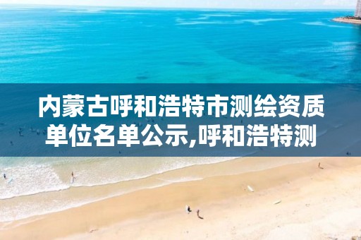 内蒙古呼和浩特市测绘资质单位名单公示,呼和浩特测绘院。