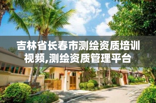 吉林省长春市测绘资质培训视频,测绘资质管理平台