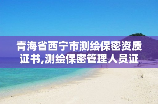 青海省西宁市测绘保密资质证书,测绘保密管理人员证书有效期。