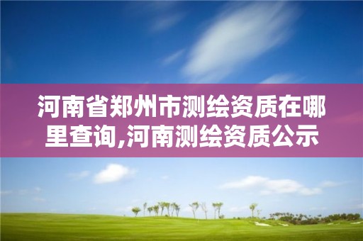 河南省郑州市测绘资质在哪里查询,河南测绘资质公示