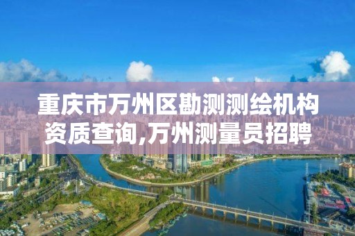 重庆市万州区勘测测绘机构资质查询,万州测量员招聘