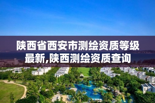 陕西省西安市测绘资质等级最新,陕西测绘资质查询