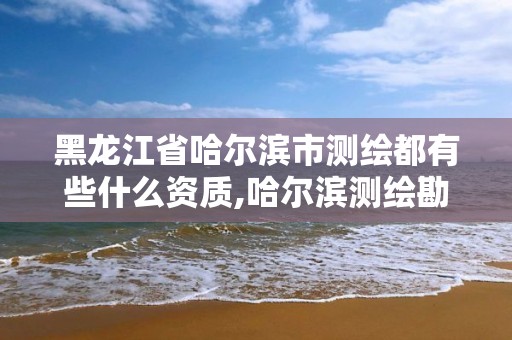 黑龙江省哈尔滨市测绘都有些什么资质,哈尔滨测绘勘察研究院怎么样