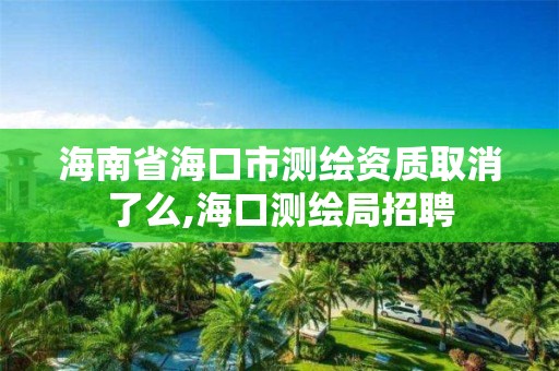 海南省海口市测绘资质取消了么,海口测绘局招聘