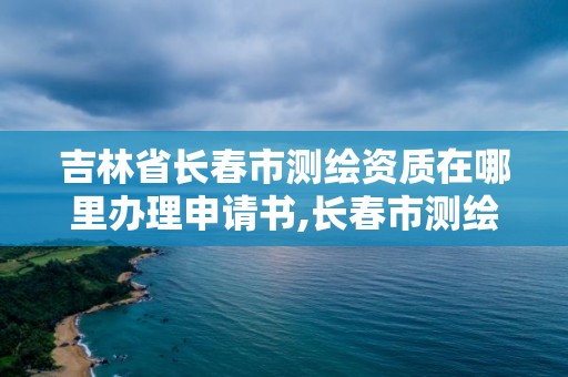 吉林省长春市测绘资质在哪里办理申请书,长春市测绘院工资待遇。