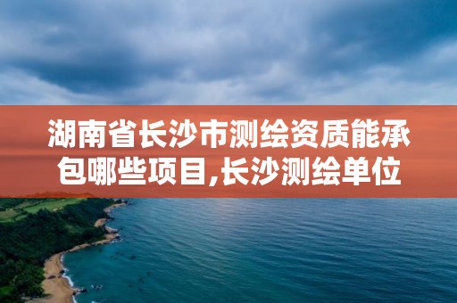 湖南省长沙市测绘资质能承包哪些项目,长沙测绘单位。