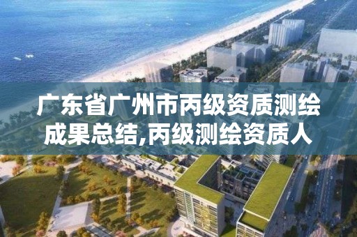 广东省广州市丙级资质测绘成果总结,丙级测绘资质人员数量要求。