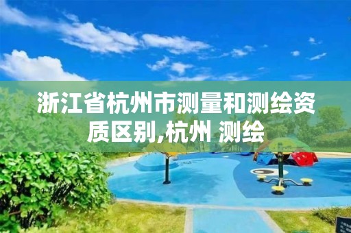 浙江省杭州市测量和测绘资质区别,杭州 测绘