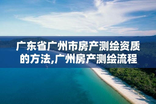 广东省广州市房产测绘资质的方法,广州房产测绘流程