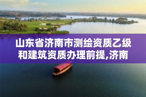 山东省济南市测绘资质乙级和建筑资质办理前提,济南市测绘收费标准