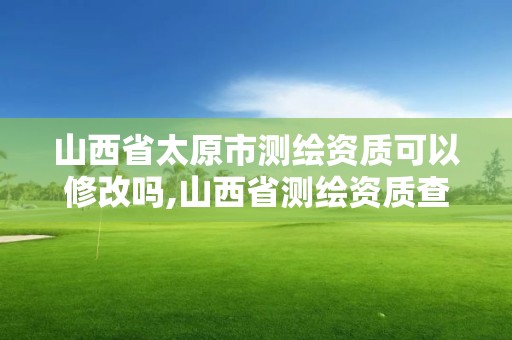 山西省太原市测绘资质可以修改吗,山西省测绘资质查询