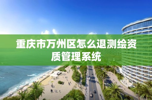 重庆市万州区怎么退测绘资质管理系统