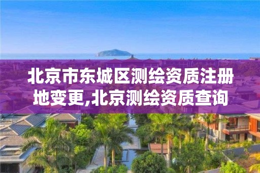 北京市东城区测绘资质注册地变更,北京测绘资质查询系统