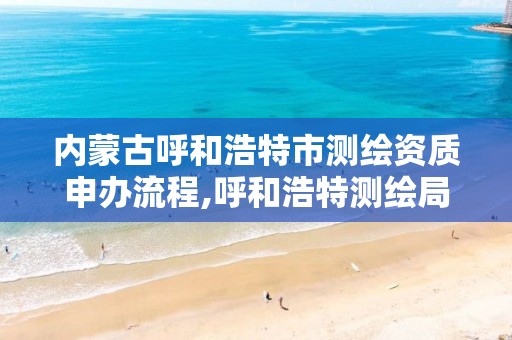 内蒙古呼和浩特市测绘资质申办流程,呼和浩特测绘局属于什么单位管理