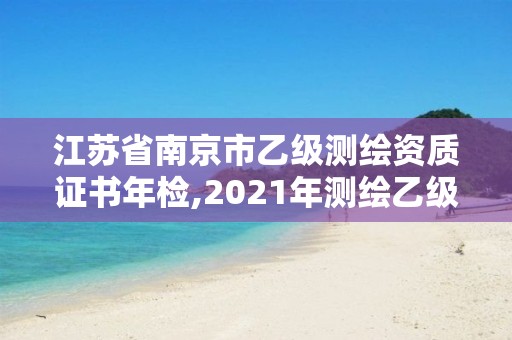 江苏省南京市乙级测绘资质证书年检,2021年测绘乙级资质申报条件。