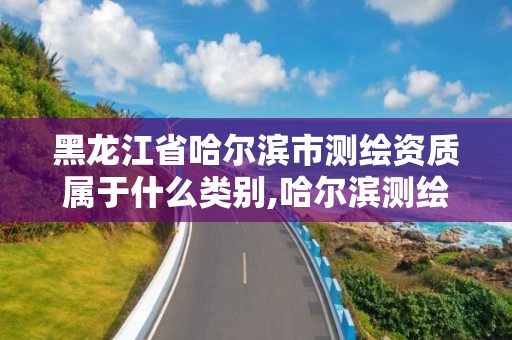 黑龙江省哈尔滨市测绘资质属于什么类别,哈尔滨测绘勘察研究院怎么样