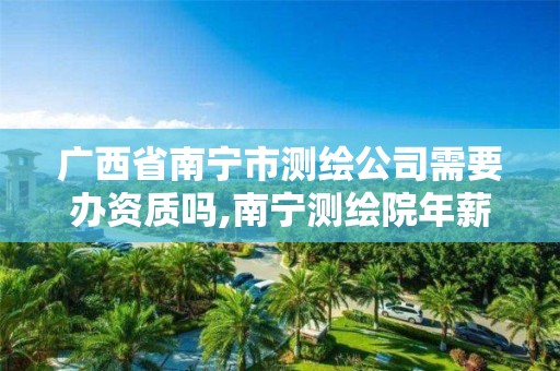 广西省南宁市测绘公司需要办资质吗,南宁测绘院年薪