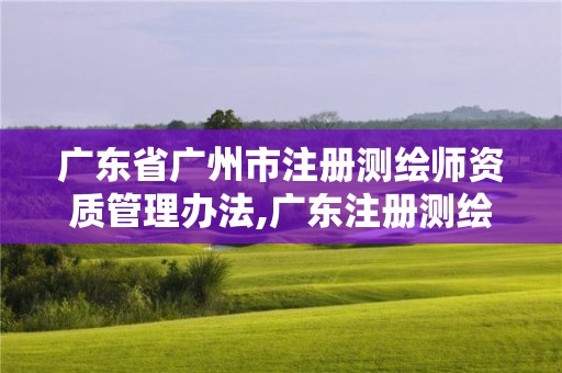 广东省广州市注册测绘师资质管理办法,广东注册测绘师考试时间。