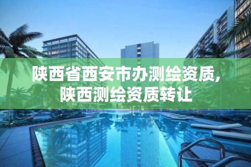 陕西省西安市办测绘资质,陕西测绘资质转让